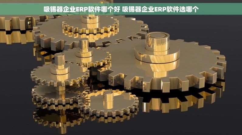 吸锡器企业ERP软件哪个好 吸锡器企业ERP软件选哪个