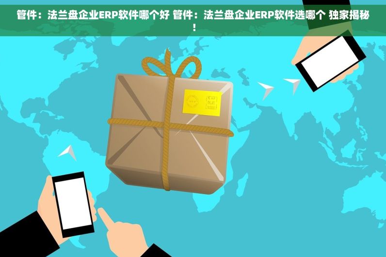 管件：法兰盘企业ERP软件哪个好 管件：法兰盘企业ERP软件选哪个 独家揭秘！