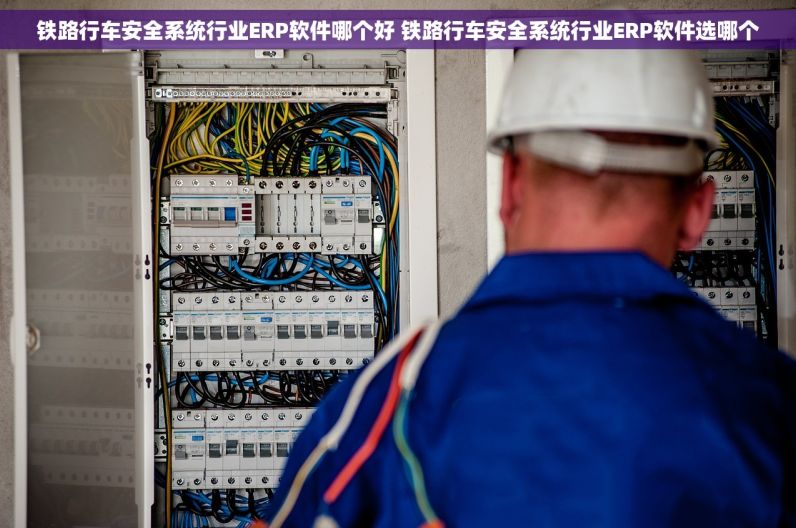 铁路行车安全系统行业ERP软件哪个好 铁路行车安全系统行业ERP软件选哪个