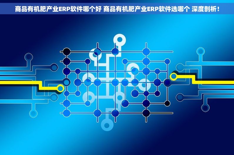 商品有机肥产业ERP软件哪个好 商品有机肥产业ERP软件选哪个 深度剖析！