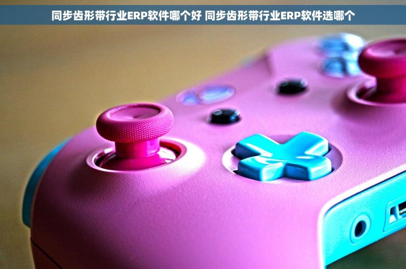 同步齿形带行业ERP软件哪个好 同步齿形带行业ERP软件选哪个