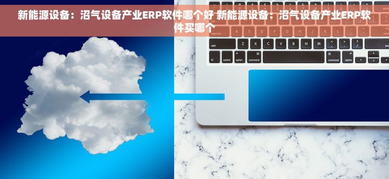 新能源设备：沼气设备产业ERP软件哪个好 新能源设备：沼气设备产业ERP软件买哪个