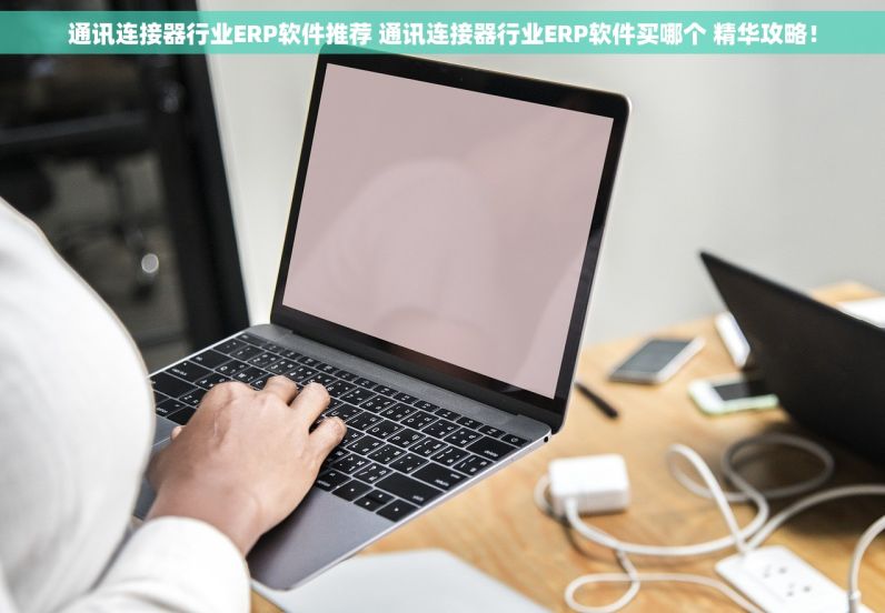 通讯连接器行业ERP软件推荐 通讯连接器行业ERP软件买哪个 精华攻略！