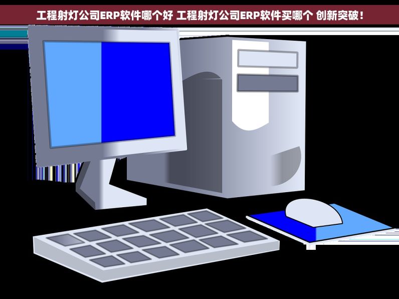 工程射灯公司ERP软件哪个好 工程射灯公司ERP软件买哪个 创新突破！