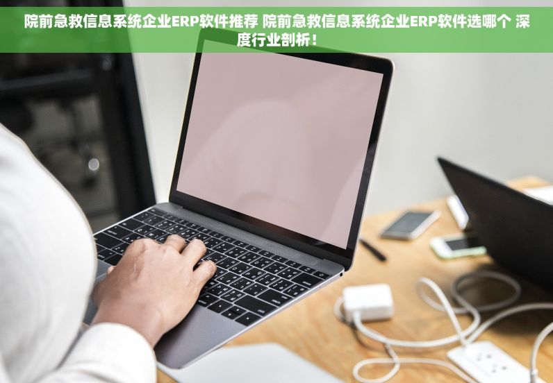 院前急救信息系统企业ERP软件推荐 院前急救信息系统企业ERP软件选哪个 深度行业剖析！