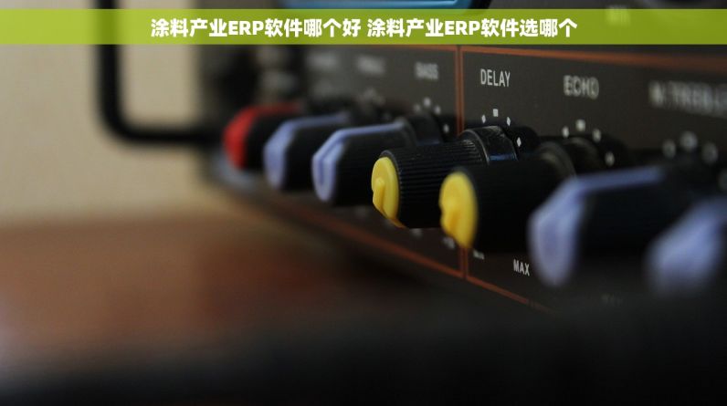 涂料产业ERP软件哪个好 涂料产业ERP软件选哪个