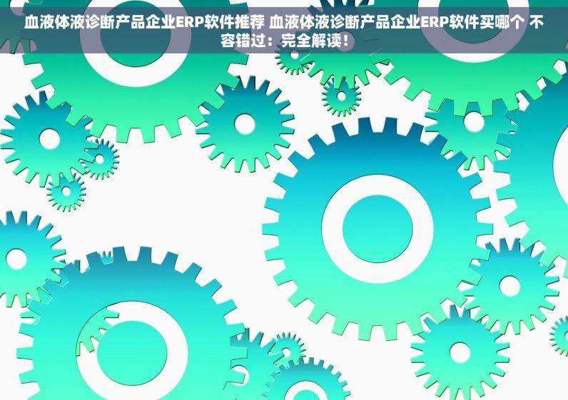 血液体液诊断产品企业ERP软件推荐 血液体液诊断产品企业ERP软件买哪个 不容错过：完全解读！