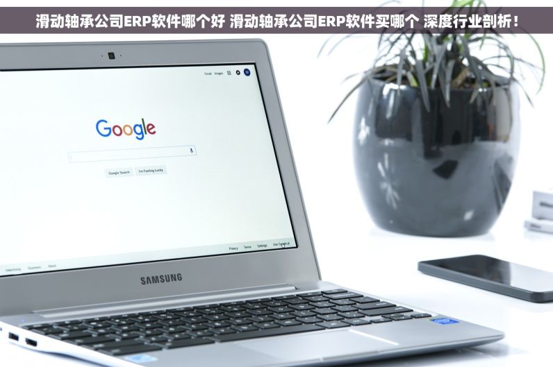 滑动轴承公司ERP软件哪个好 滑动轴承公司ERP软件买哪个 深度行业剖析！