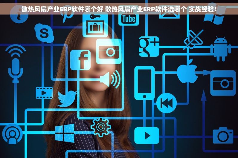 散热风扇产业ERP软件哪个好 散热风扇产业ERP软件选哪个 实战经验！