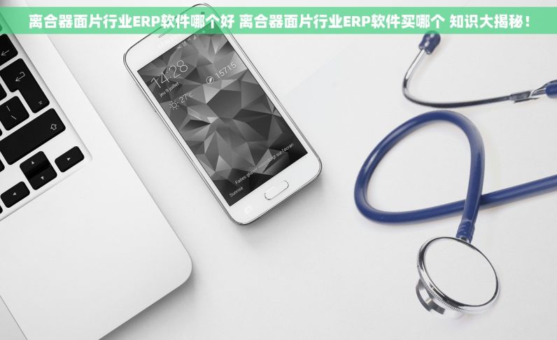 离合器面片行业ERP软件哪个好 离合器面片行业ERP软件买哪个 知识大揭秘！