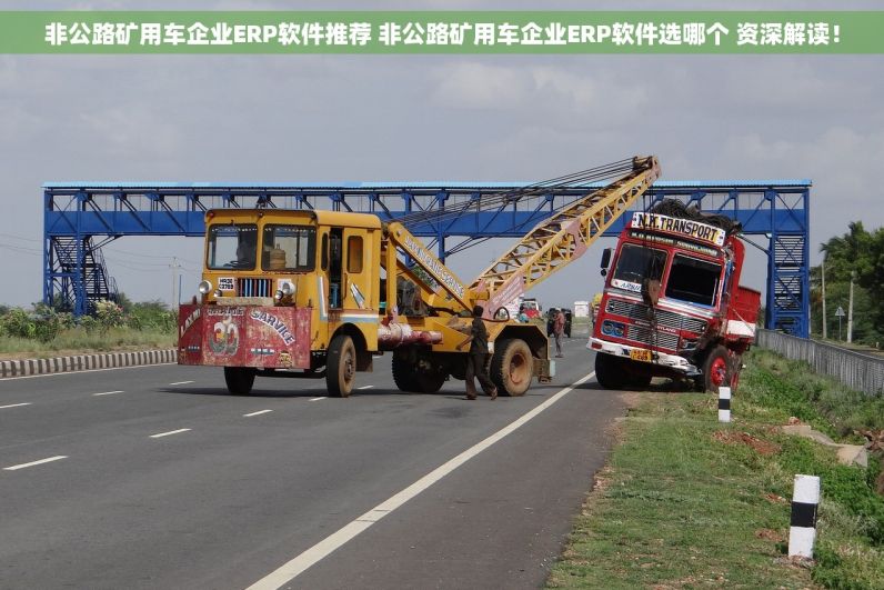 非公路矿用车企业ERP软件推荐 非公路矿用车企业ERP软件选哪个 资深解读！