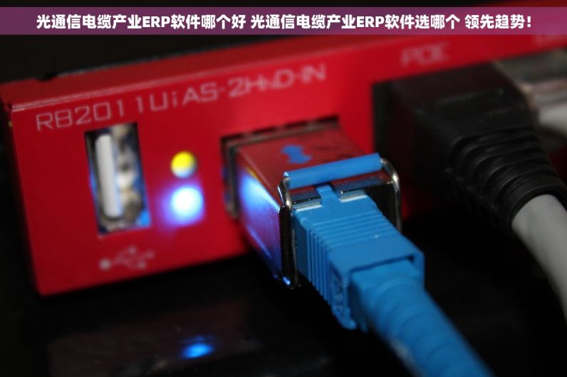 光通信电缆产业ERP软件哪个好 光通信电缆产业ERP软件选哪个 领先趋势！