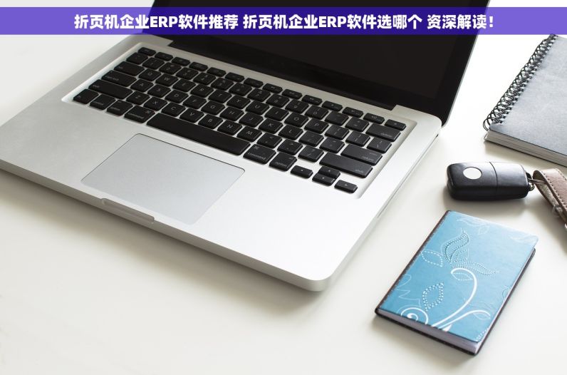 折页机企业ERP软件推荐 折页机企业ERP软件选哪个 资深解读！