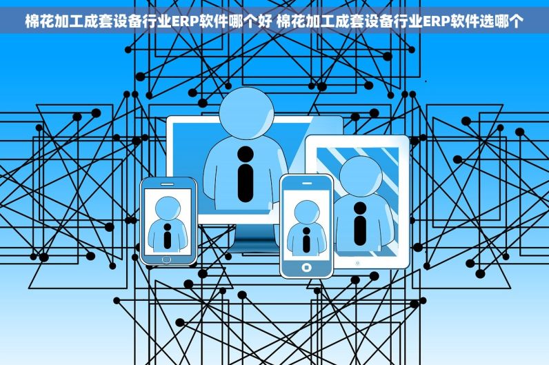 棉花加工成套设备行业ERP软件哪个好 棉花加工成套设备行业ERP软件选哪个