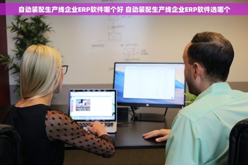 自动装配生产线企业ERP软件哪个好 自动装配生产线企业ERP软件选哪个