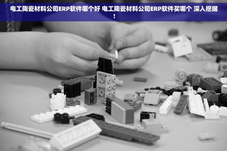 卫生陶瓷厂ERP软件哪个好 卫生陶瓷厂ERP软件买哪个 专业解决方案！