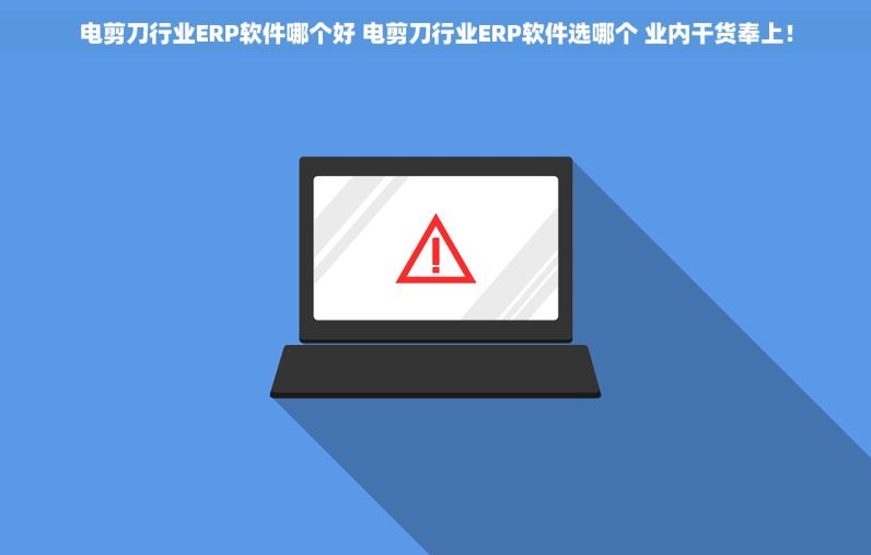 电剪刀行业ERP软件哪个好 电剪刀行业ERP软件选哪个 业内干货奉上！