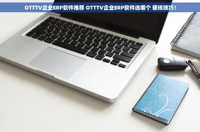 OTTTV企业ERP软件推荐 OTTTV企业ERP软件选哪个 硬核技巧！