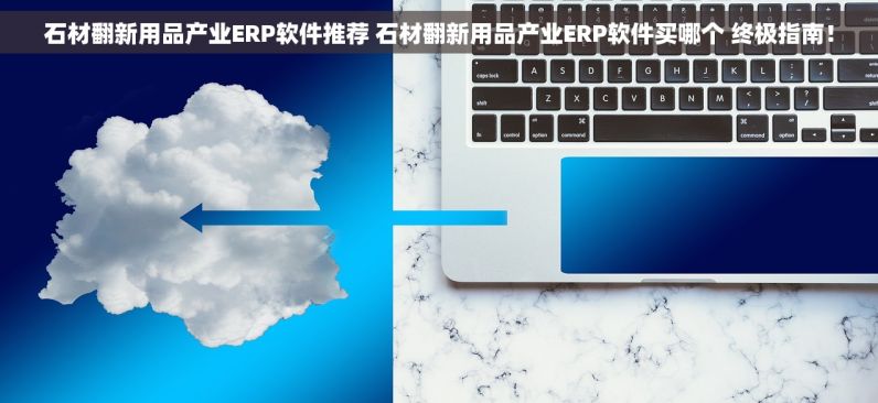 石材翻新用品产业ERP软件推荐 石材翻新用品产业ERP软件买哪个 终极指南！