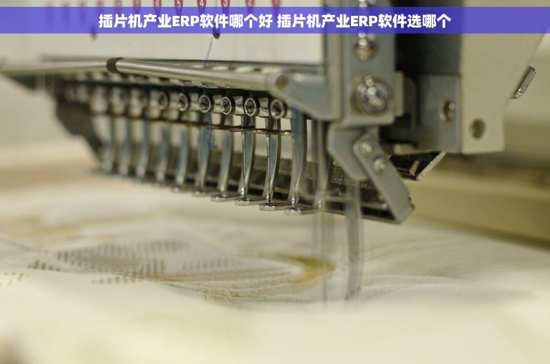 插片机产业ERP软件哪个好 插片机产业ERP软件选哪个