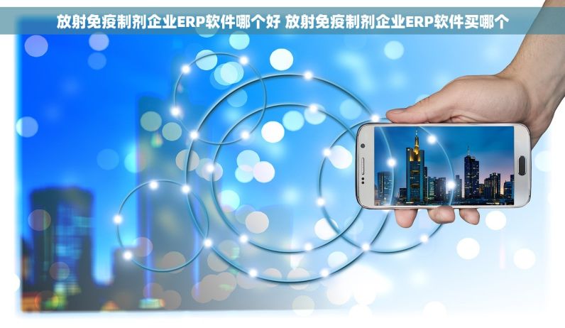 放射免疫制剂企业ERP软件哪个好 放射免疫制剂企业ERP软件买哪个
