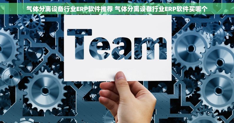 气体分离设备行业ERP软件推荐 气体分离设备行业ERP软件买哪个