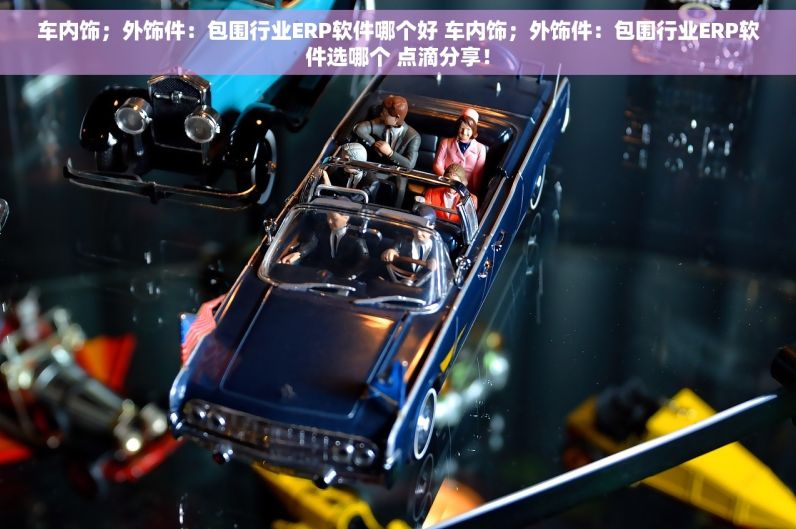 车内饰；外饰件：包围行业ERP软件哪个好 车内饰；外饰件：包围行业ERP软件选哪个 点滴分享！