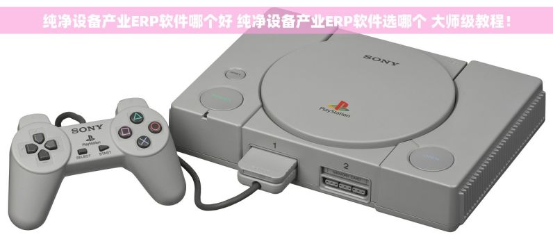 纯净设备产业ERP软件哪个好 纯净设备产业ERP软件选哪个 大师级教程！