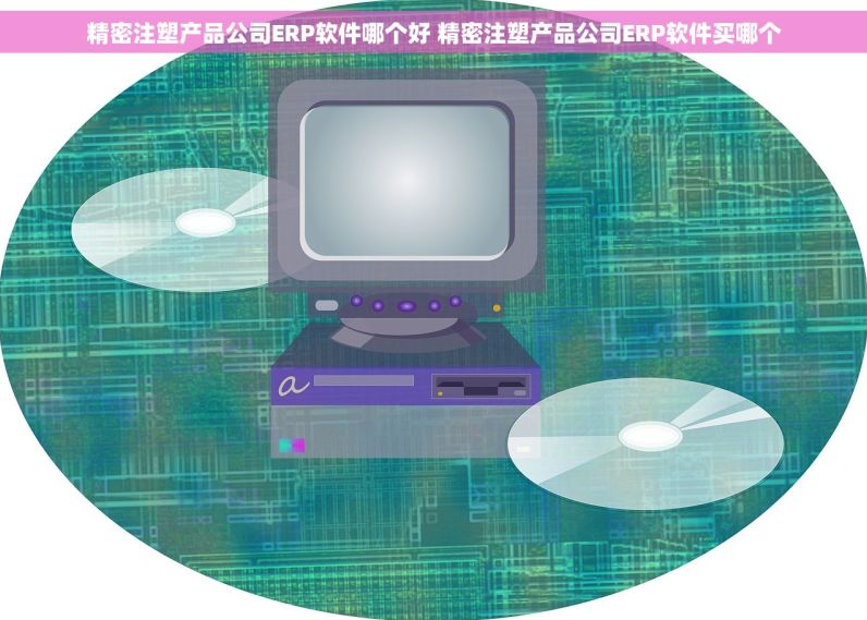 精密注塑产品公司ERP软件哪个好 精密注塑产品公司ERP软件买哪个