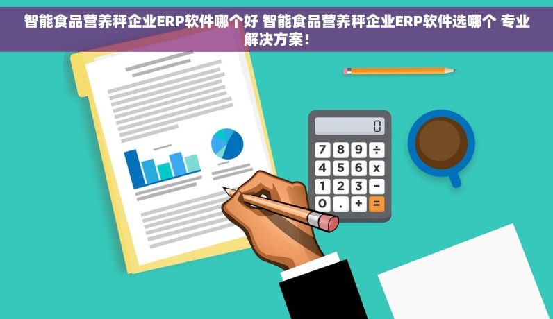 智能食品营养秤企业ERP软件哪个好 智能食品营养秤企业ERP软件选哪个 专业解决方案！