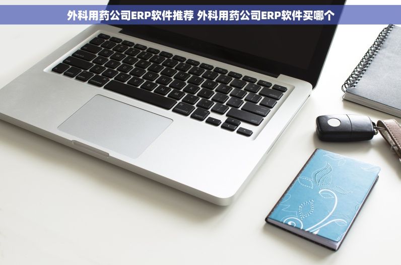外科用药公司ERP软件推荐 外科用药公司ERP软件买哪个