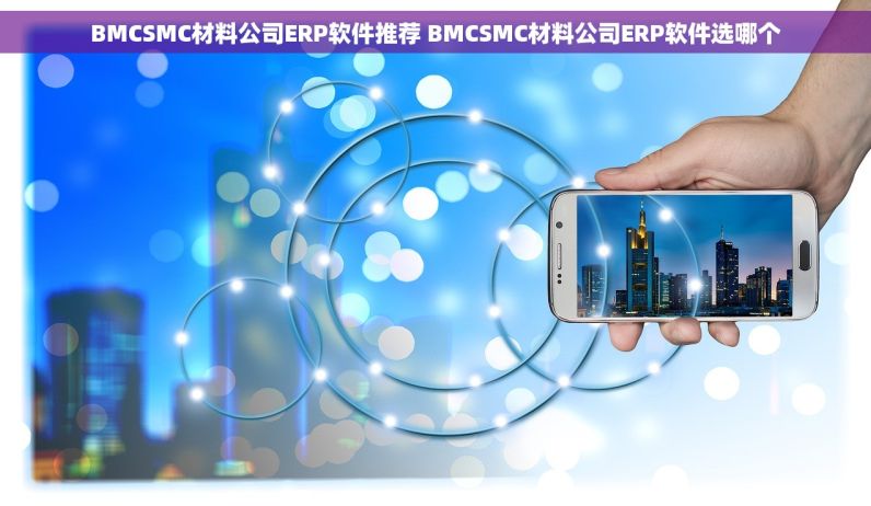 BMCSMC材料公司ERP软件推荐 BMCSMC材料公司ERP软件选哪个