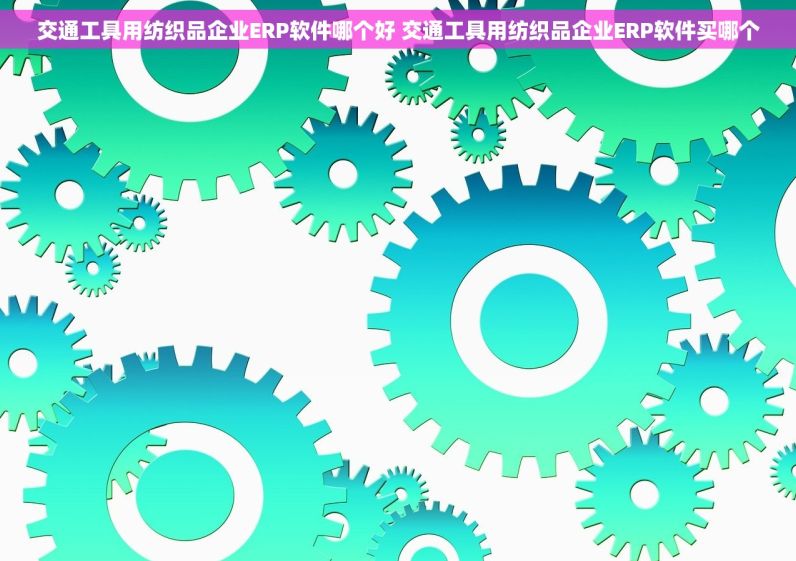 交通工具用纺织品企业ERP软件哪个好 交通工具用纺织品企业ERP软件买哪个