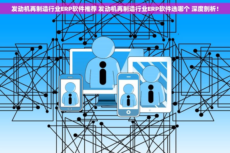 发动机再制造行业ERP软件推荐 发动机再制造行业ERP软件选哪个 深度剖析！