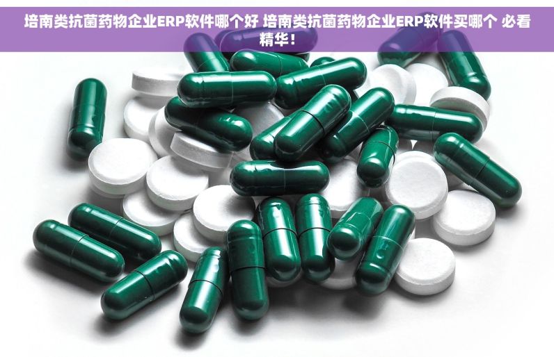 培南类抗菌药物企业ERP软件哪个好 培南类抗菌药物企业ERP软件买哪个 必看精华！