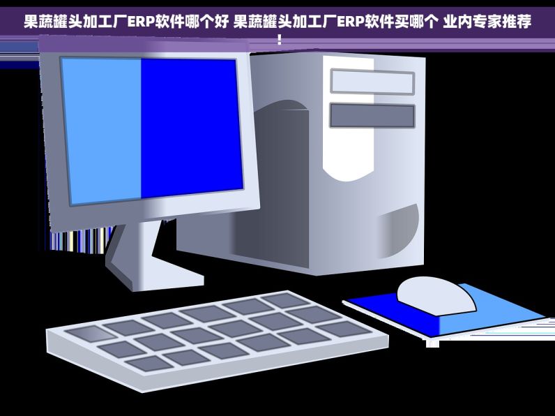 果蔬罐头加工厂ERP软件哪个好 果蔬罐头加工厂ERP软件买哪个 业内专家推荐！