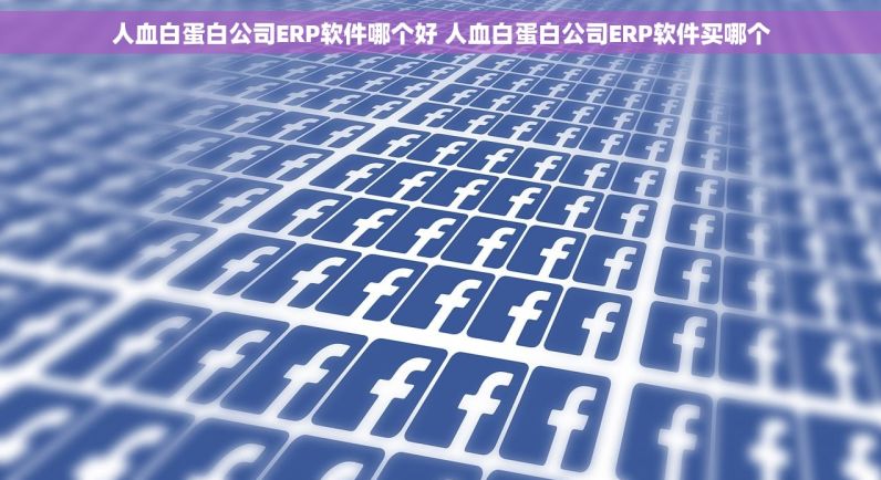 人血白蛋白公司ERP软件哪个好 人血白蛋白公司ERP软件买哪个