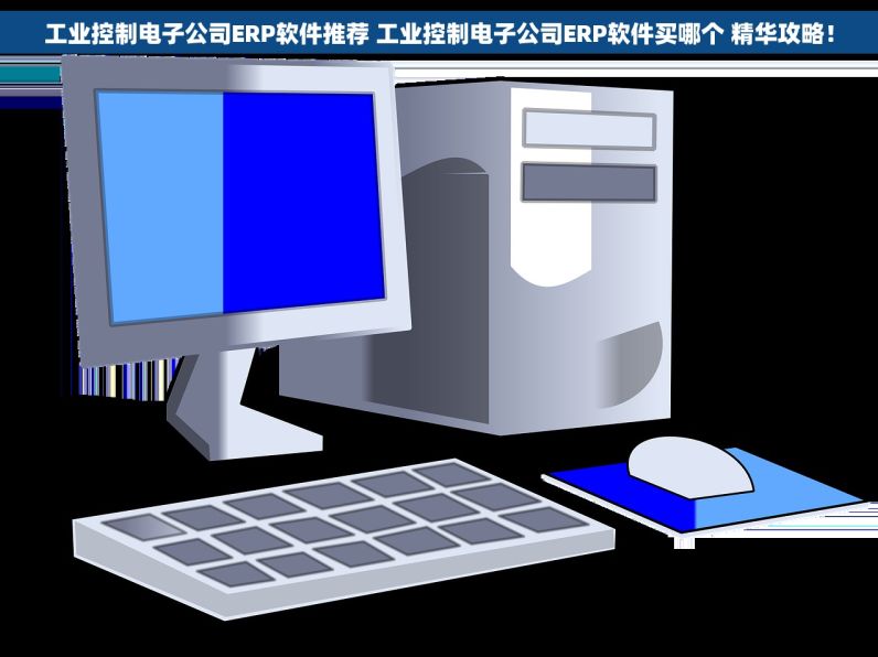 工业控制电子公司ERP软件推荐 工业控制电子公司ERP软件买哪个 精华攻略！