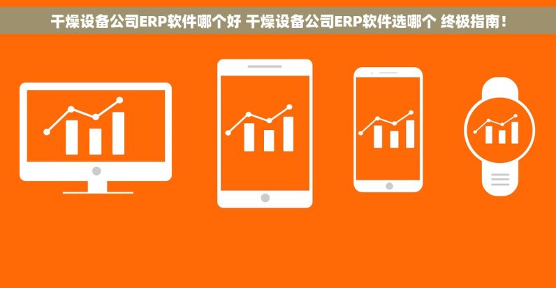 干燥设备公司ERP软件哪个好 干燥设备公司ERP软件选哪个 终极指南！