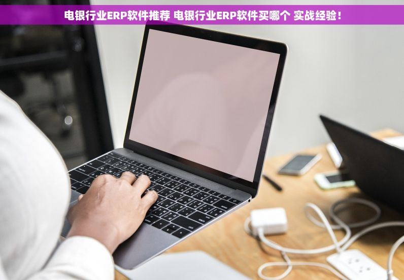 电银行业ERP软件推荐 电银行业ERP软件买哪个 实战经验！