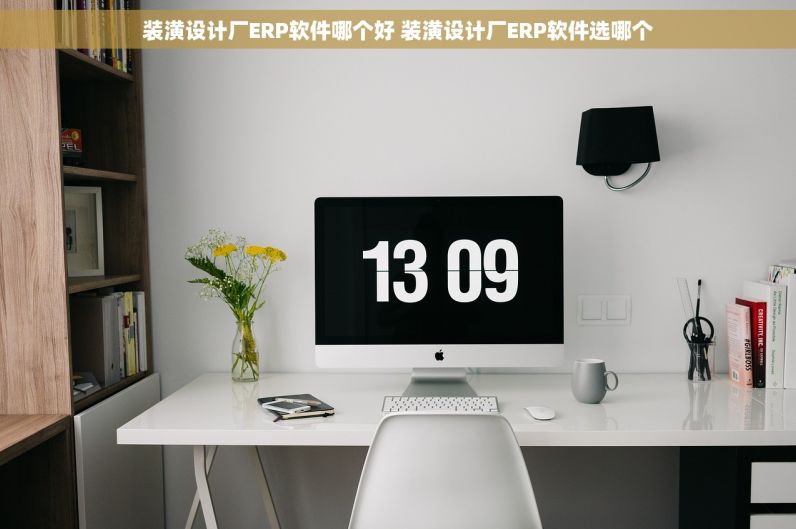 装潢设计厂ERP软件哪个好 装潢设计厂ERP软件选哪个