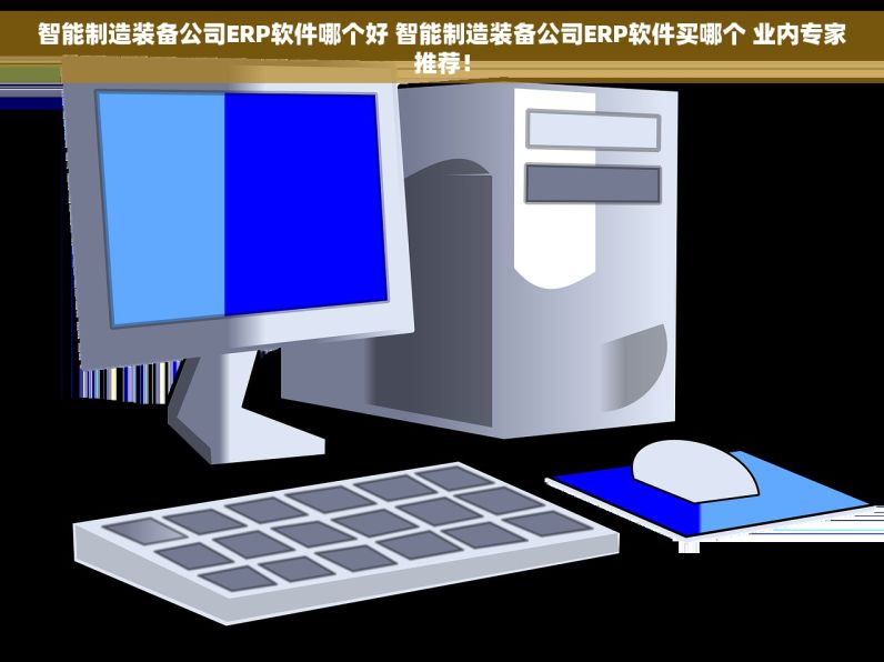 智能制造装备公司ERP软件哪个好 智能制造装备公司ERP软件买哪个 业内专家推荐！