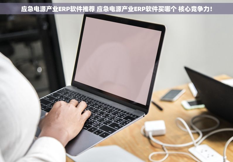 应急电源产业ERP软件推荐 应急电源产业ERP软件买哪个 核心竞争力！
