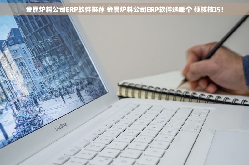 金属炉料公司ERP软件推荐 金属炉料公司ERP软件选哪个 硬核技巧！