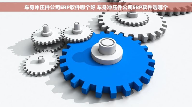 车身冲压件公司ERP软件哪个好 车身冲压件公司ERP软件选哪个