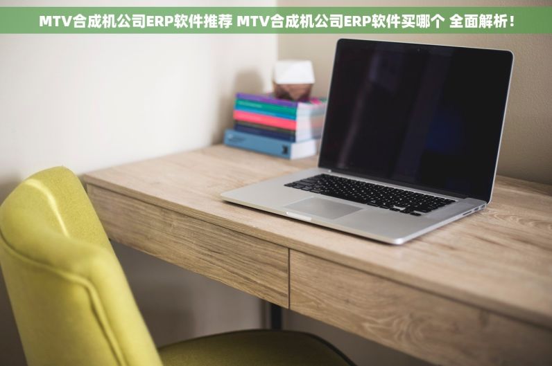 MTV合成机公司ERP软件推荐 MTV合成机公司ERP软件买哪个 全面解析！