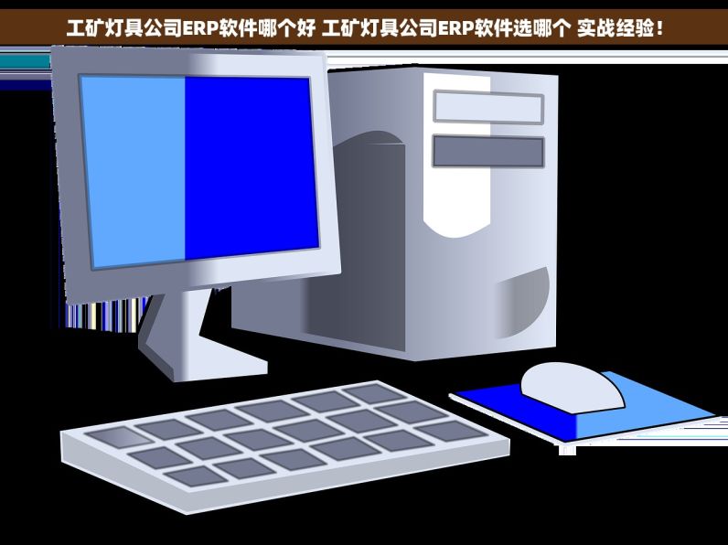 工矿灯具公司ERP软件哪个好 工矿灯具公司ERP软件选哪个 实战经验！