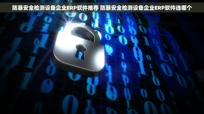 防暴安全检测设备企业ERP软件推荐 防暴安全检测设备企业ERP软件选哪个