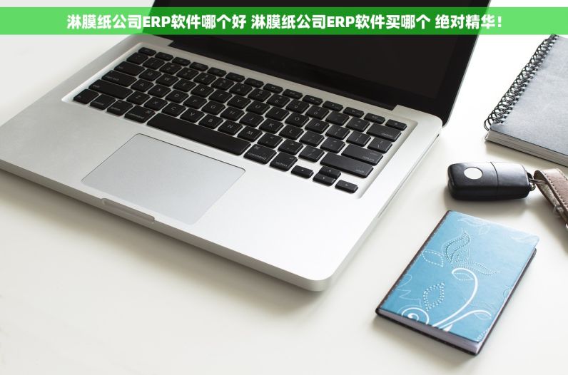 淋膜纸公司ERP软件哪个好 淋膜纸公司ERP软件买哪个 绝对精华！