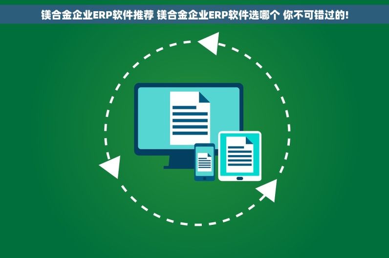 镁合金企业ERP软件推荐 镁合金企业ERP软件选哪个 你不可错过的!